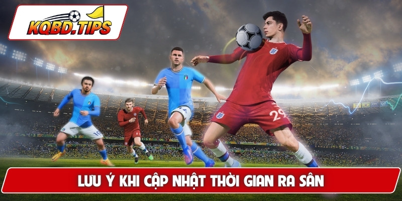 Lưu ý khi cập nhật thời gian ra sân